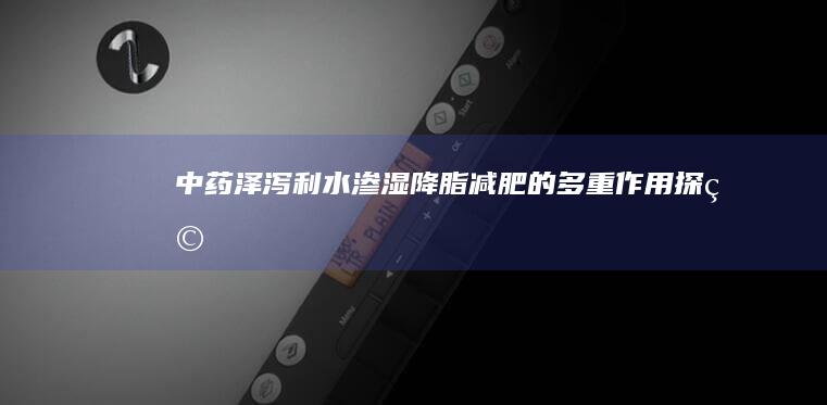 中药泽泻：利水渗湿、降脂减肥的多重作用探究